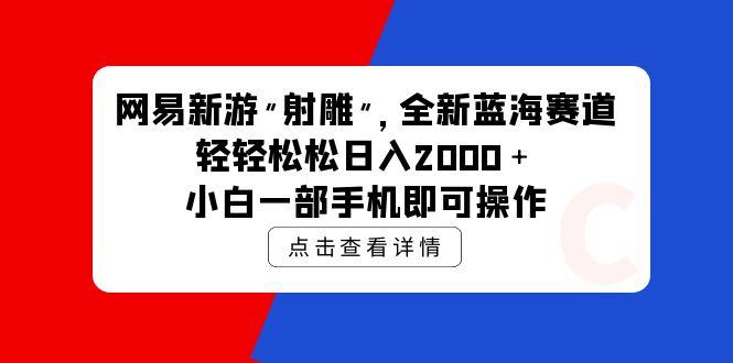 (9936期)网易新游 射雕 全新蓝海赛道，轻松日入2000＋小白一部手机即可操作-数智网创