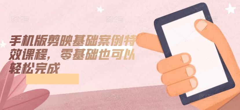 手机版剪映基础案例特效课程，零基础也可以轻松完成-数智网创