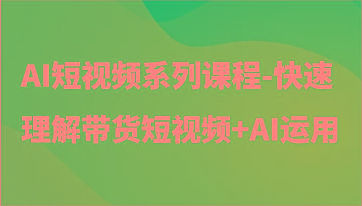 AI短视频系列课程-快速理解带货短视频+AI工具短视频运用-数智网创