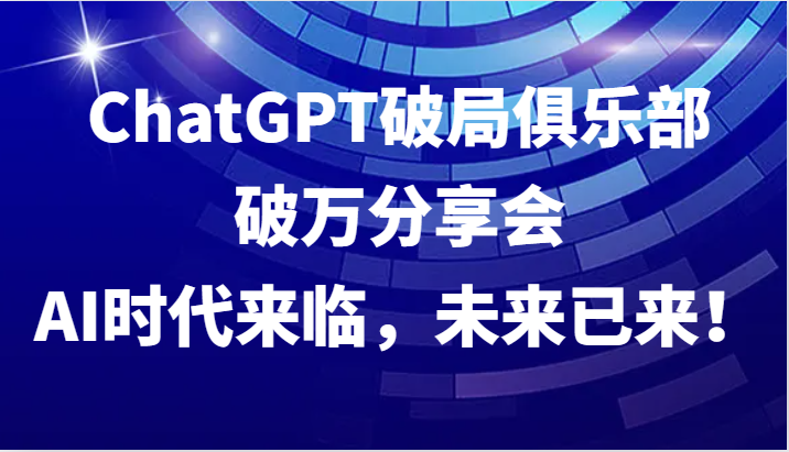 ChatGPT破局俱乐部破万分享会，AI时代来临，未来已来！-数智网创