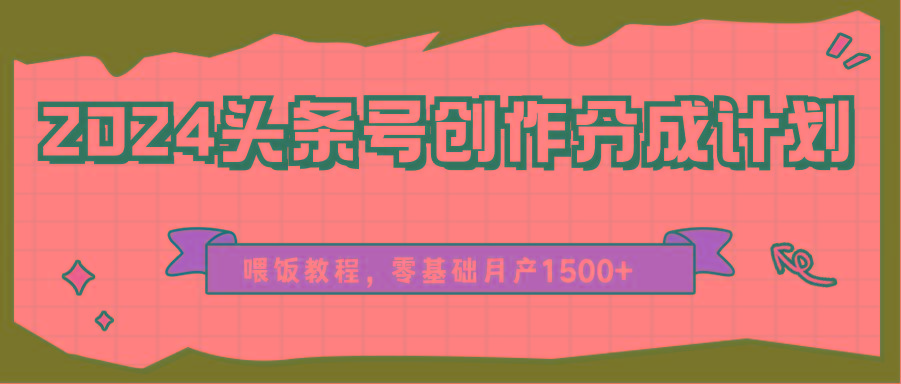 2024头条号创作分成计划、喂饭教程，零基础月产1500+-数智网创