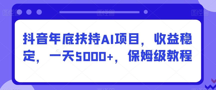 抖音年底扶持AI项目，收益稳定，一天5000+，保姆级教程-数智网创