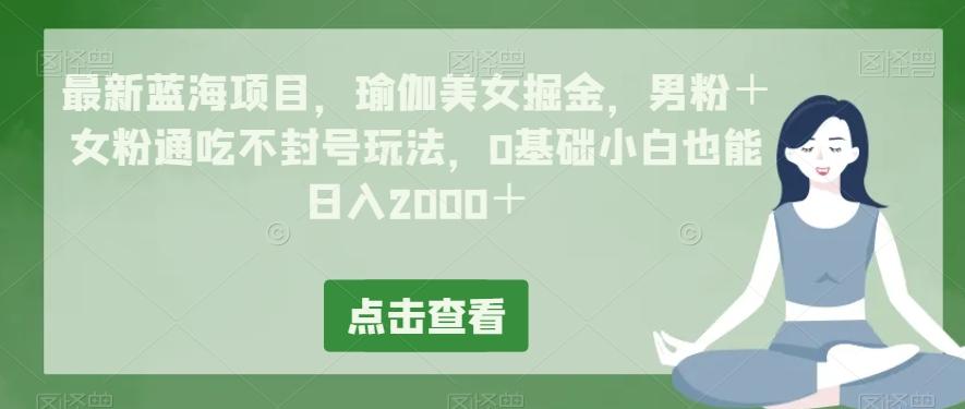 最新蓝海项目,瑜伽美女掘金,男粉+女粉通吃不封号玩法,0基础小白也能日入2000+-数智网创