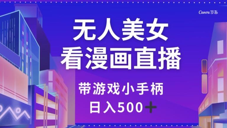 无人美女看漫画直播，带游戏小手柄，日入500+【揭秘】-数智网创