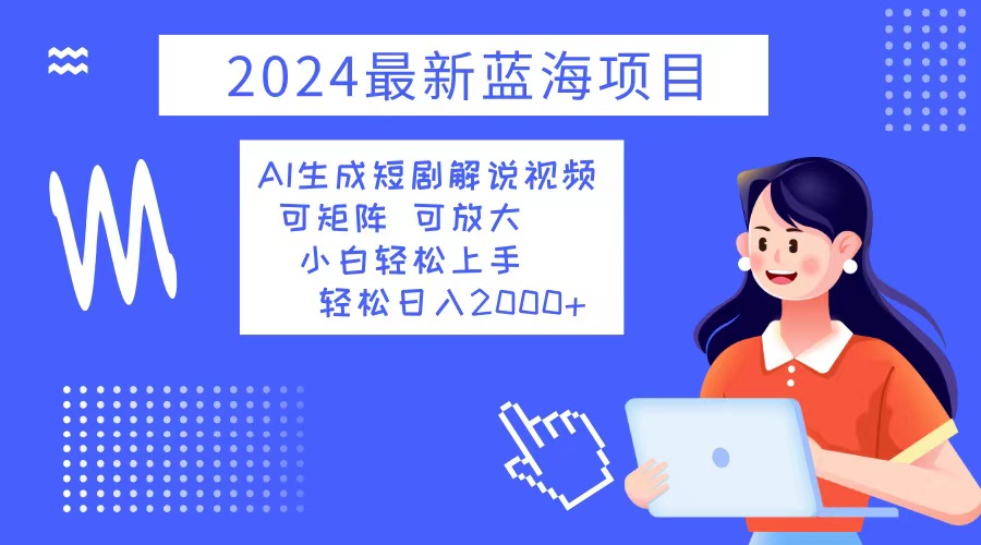 2024最新蓝海项目 AI生成短剧解说视频 小白轻松上手 日入2000+-数智网创