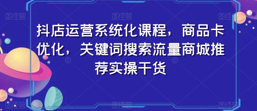 抖店运营系统化课程，商品卡优化，关键词搜索流量商城推荐实操干货-数智网创