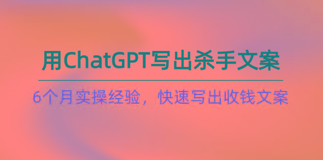 如何用ChatGPT-写出杀手文案，6个月实战经验，快速写出收钱文案(8节课-数智网创