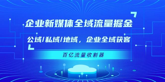 企业 新媒体 全域流量掘金：公域/私域/地域 企业全域获客 百亿流量 收割器-数智网创