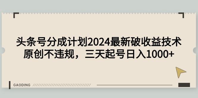 (9455期)头条号分成计划2024最新破收益技术，原创不违规，三天起号日入1000+-数智网创