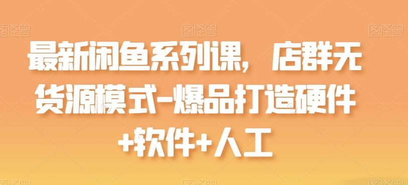 最新闲鱼系列课,店群无货源模式-爆品打造硬件+软件+人工-数智网创