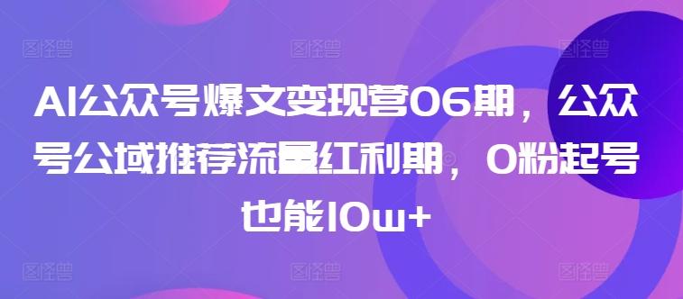 AI公众号爆文变现营06期,公众号公域推荐流量红利期,0粉起号也能10w+-数智网创
