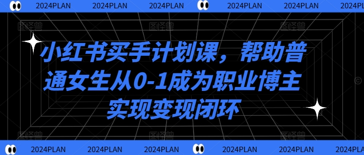 小红书买手计划课，帮助普通女生从0-1成为职业博主实现变现闭环-数智网创
