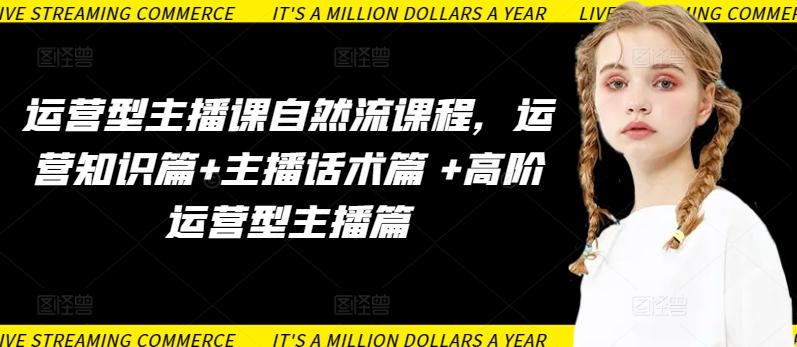 运营型主播课自然流课程，运营知识篇+主播话术篇 +高阶运营型主播篇-数智网创