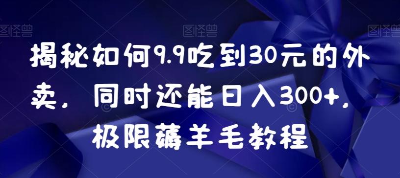 揭秘如何9.9吃到30元的外卖，同时还能日入300+，极限薅羊毛教程-数智网创