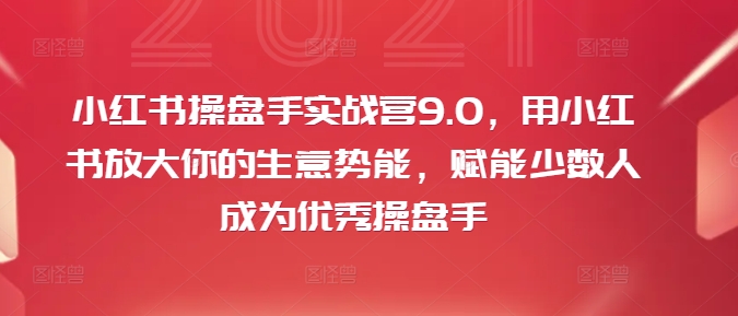 小红书操盘手实战营9.0，用小红书放大你的生意势能，赋能少数人成为优秀操盘手-数智网创