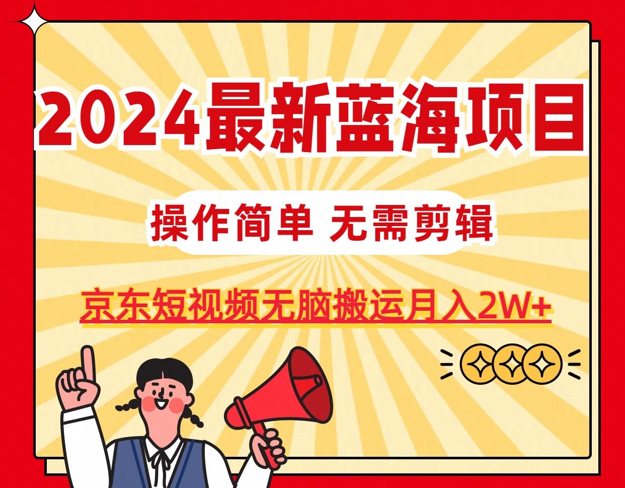 2024最新蓝海项目，无需剪辑，京东图文短视频无脑搬运月入2W+-数智网创