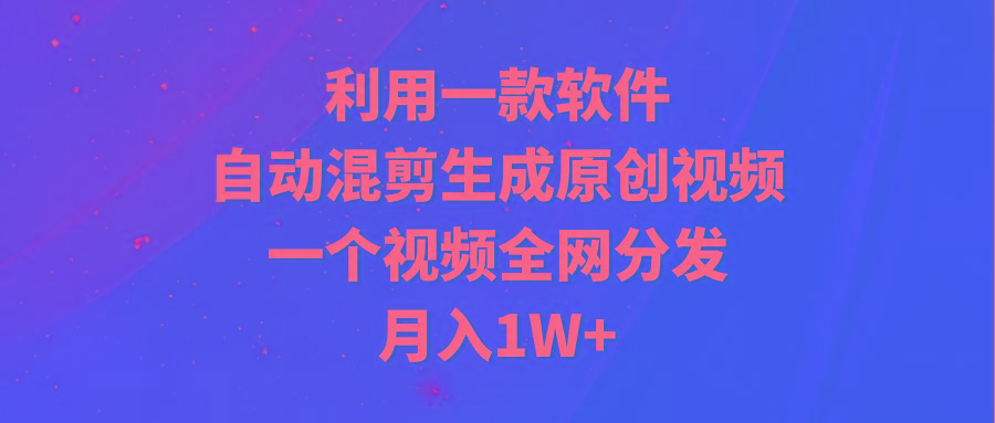 (9472期)利用一款软件，自动混剪生成原创视频，一个视频全网分发，月入1W+附软件-数智网创