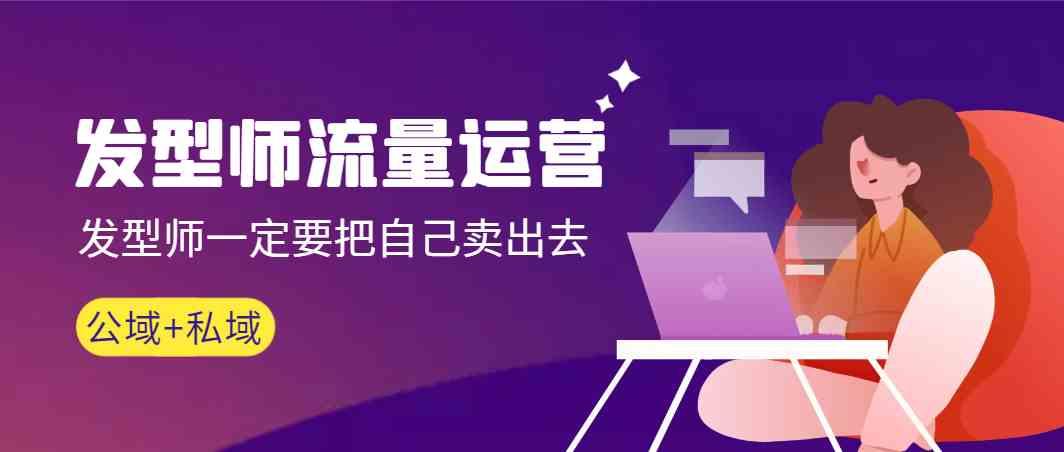 发型师流量运营，发型师一定要把自己卖出去(公域+私城)-数智网创