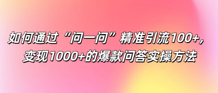 如何通过“问一问”精准引流100+， 变现1000+的爆款问答实操方法-数智网创