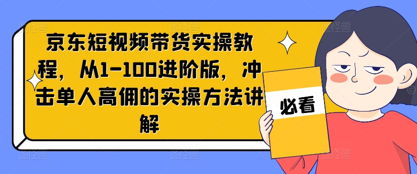 京东短视频带货实操教程，从1-100进阶版，冲击单人高佣的实操方法讲解-数智网创