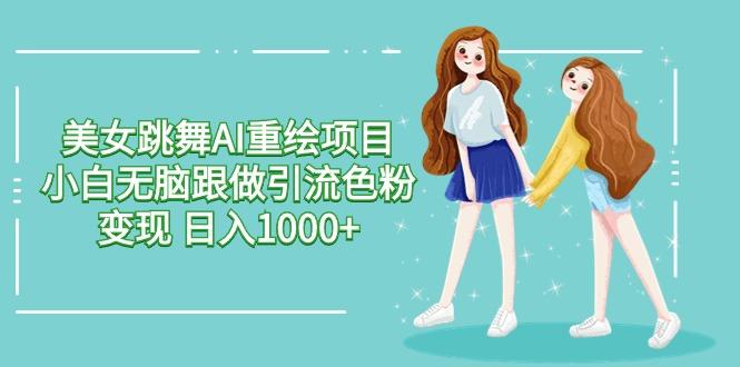美女跳舞AI重绘项目 小白无脑跟做引流色粉变现 日入1000+-数智网创