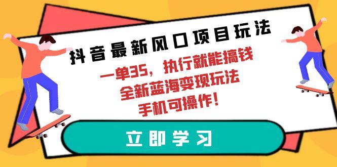(9948期)抖音最新风口项目玩法，一单35，执行就能搞钱 全新蓝海变现玩法 手机可操作-数智网创