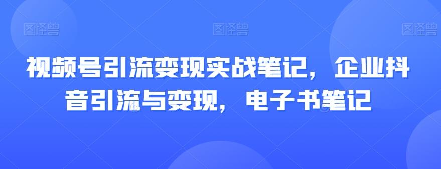 视频号引流变现实战笔记，企业抖音引流与变现，电子书笔记-数智网创