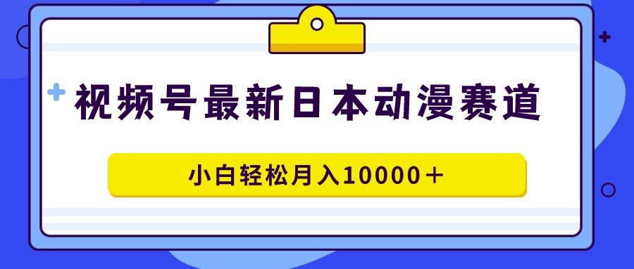 视频号日本动漫蓝海赛道，100%原创，小白轻松月入10000＋-数智网创