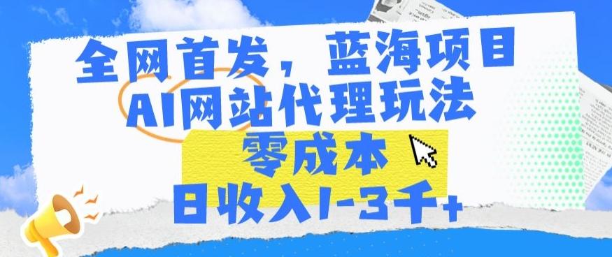 全网首发，蓝海项目，AI网站代理玩法，零成本日收入1-3千+【揭秘】-数智网创