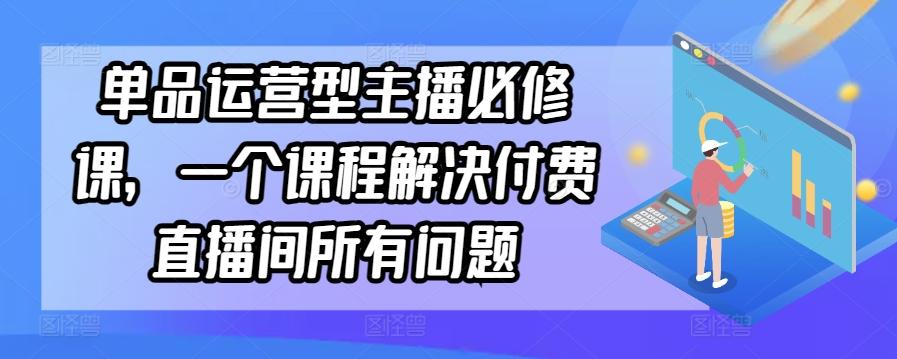 单品运营型主播必修课，一个课程解决付费直播间所有问题-数智网创