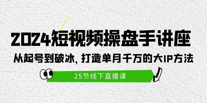 (9970期)2024短视频操盘手讲座：从起号到破冰，打造单月千万的大IP方法(25节)-数智网创