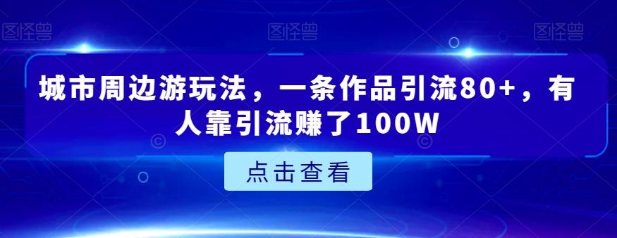 城市周边游玩法，一条作品引流80+，有人靠引流赚了100W【揭秘】-数智网创
