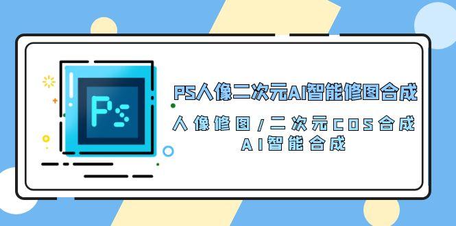 PS人像二次元AI智能修图 合成 人像修图/二次元 COS合成/AI 智能合成/100节-数智网创
