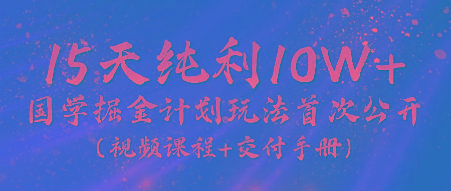 《国学掘金计划2024》实战教学视频，15天纯利10W+(视频课程+交付手册)-数智网创