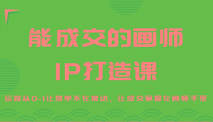 能成交的画师IP打造课，运营从0-1让接单不在被动，让成交掌握在画师手里-数智网创