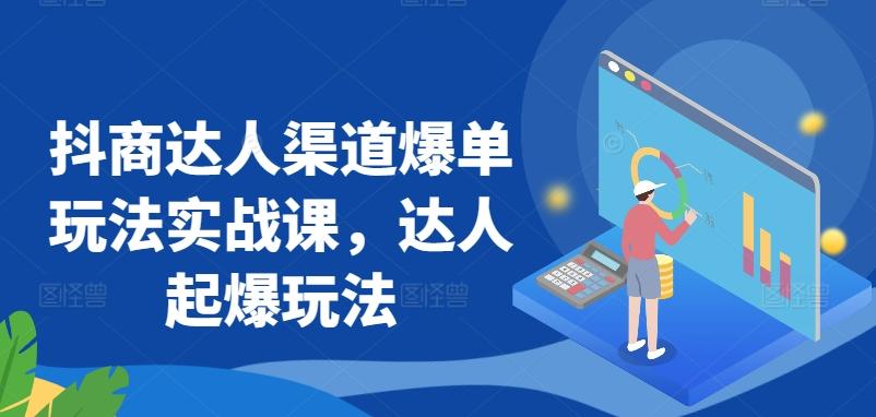 抖商达人渠道爆单玩法实战课，达人起爆玩法-数智网创