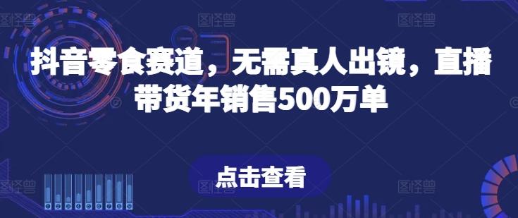 抖音零食赛道，无需真人出镜，直播带货年销售500万单【揭秘】-数智网创
