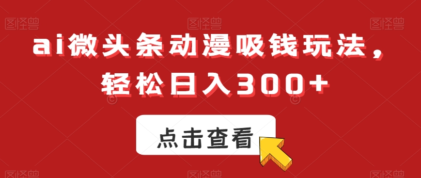 ai微头条动漫吸钱玩法,轻松日入300+【揭秘】-数智网创