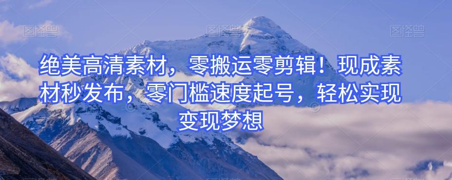 绝美高清素材，零搬运零剪辑！现成素材秒发布，零门槛速度起号，轻松实现变现梦想-数智网创