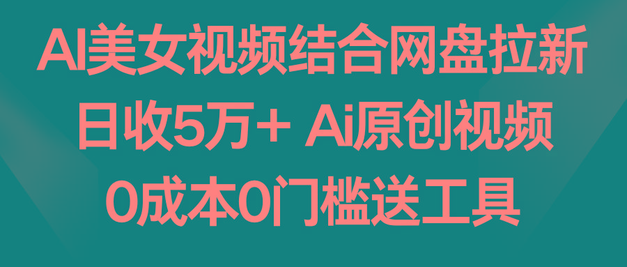 AI美女视频结合网盘拉新，日收5万+ 两分钟一条Ai原创视频，0成本0门槛送工具-数智网创