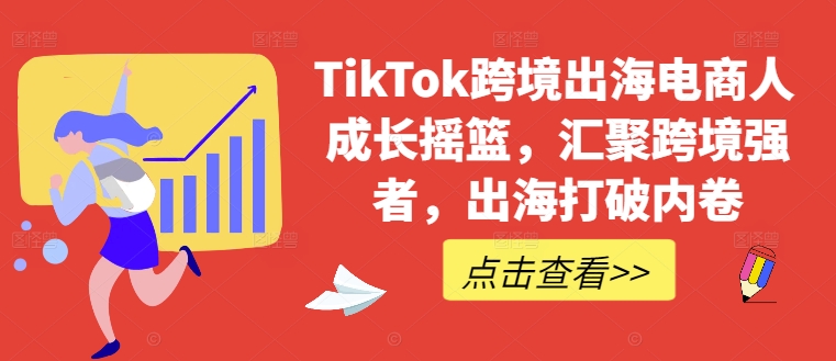 TikTok跨境出海电商人成长摇篮，汇聚跨境强者，出海打破内卷-数智网创