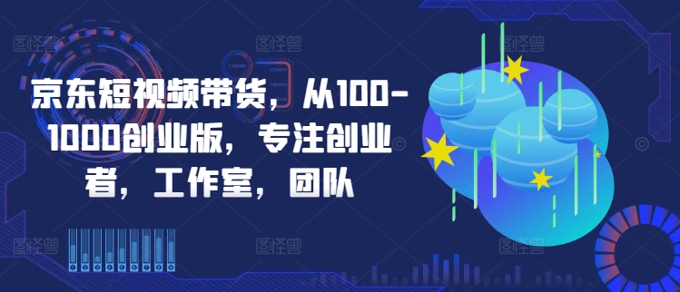 京东短视频带货，从100-1000创业版，专注创业者，工作室，团队-数智网创