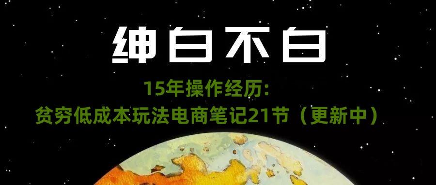 绅白不白·15年操作经历：贫穷低成本玩法电商笔记21节（1107日更新）-数智网创