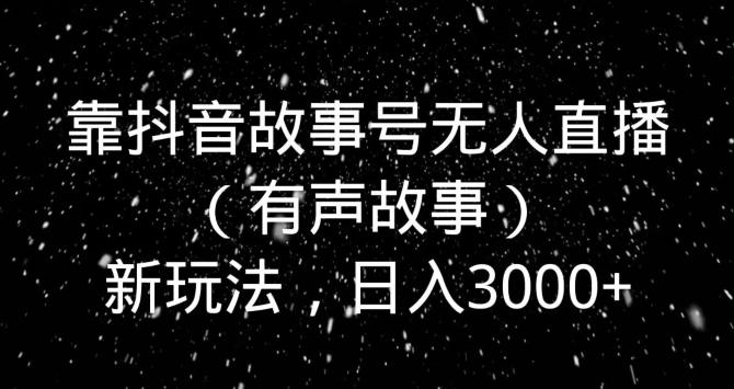 靠抖音故事号无人直播（有声故事）新玩法，日入3000+-数智网创