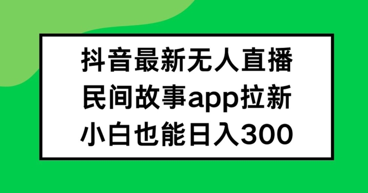 抖音无人直播,民间故事APP拉新,小白也能日入300+【揭秘】-数智网创