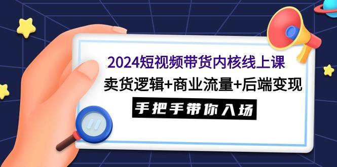 (9471期)2024短视频带货内核线上课：卖货逻辑+商业流量+后端变现，手把手带你入场-数智网创