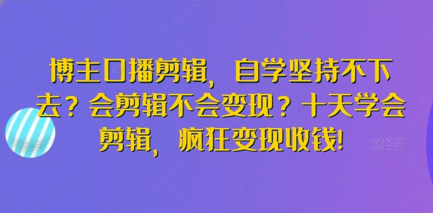 博主口播剪辑，自学坚持不下去？会剪辑不会变现？十天学会剪辑，疯狂变现收钱!-数智网创