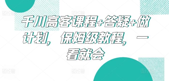 千川高客课程+答疑+做计划，保姆级教程，一看就会-数智网创
