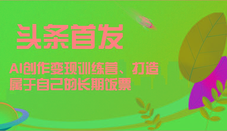 头条首发 AI创作变现训练营，打造属于自己的长期饭票-数智网创