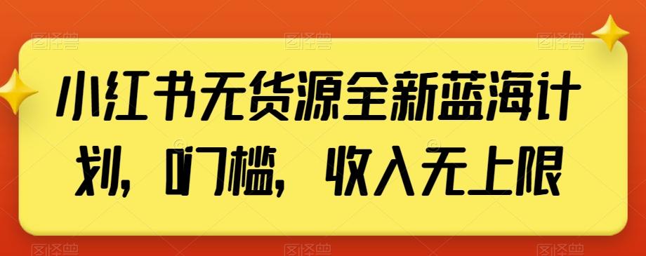 小红书无货源全新蓝海计划，0门槛，收入无上限【揭秘】-数智网创
